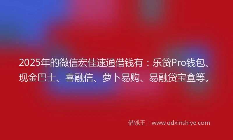 2025年的微信宏佳速通借钱有：乐贷Pro钱包、现金巴士、喜融信、萝卜易购、易融贷宝盒等。