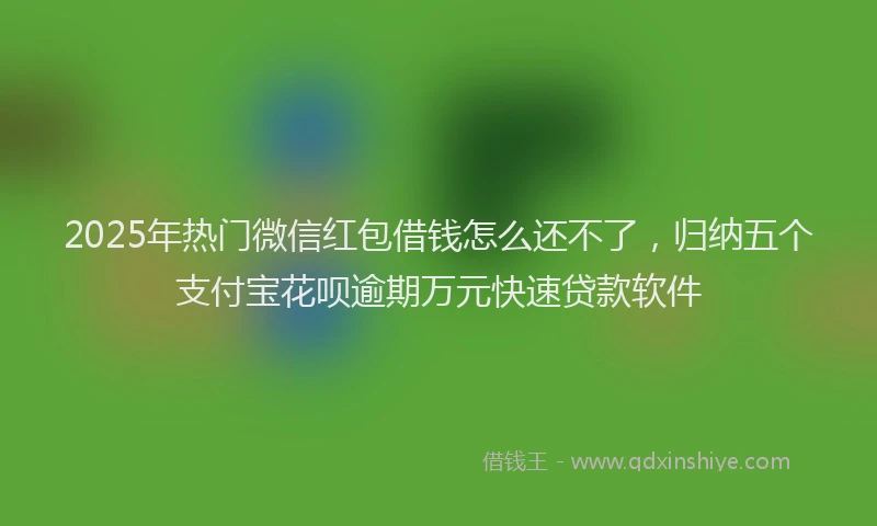 2025年热门微信红包借钱怎么还不了，归纳五个支付宝花呗逾期万元快速贷款软件