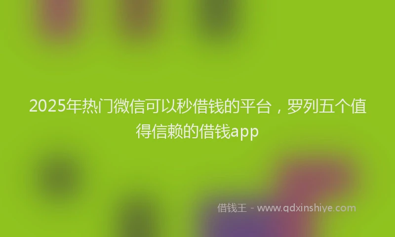 2025年热门微信可以秒借钱的平台，罗列五个值得信赖的借钱app