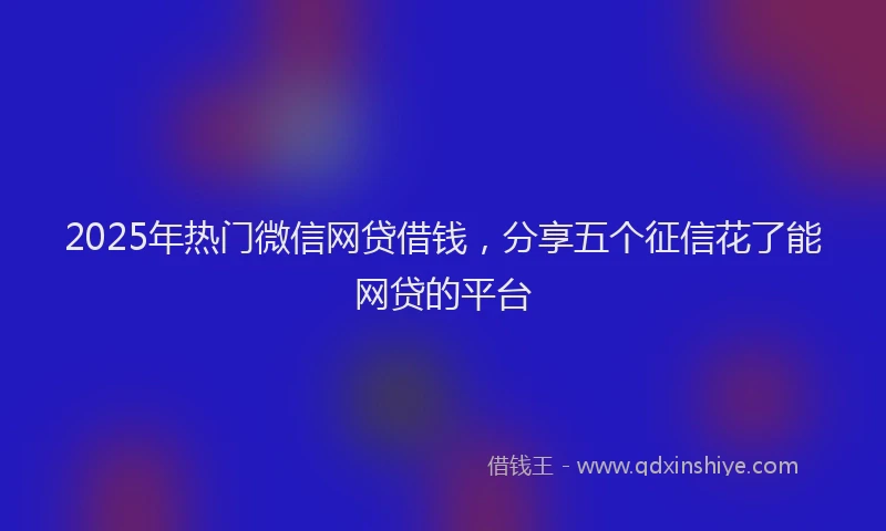 2025年热门微信网贷借钱，分享五个征信花了能网贷的平台