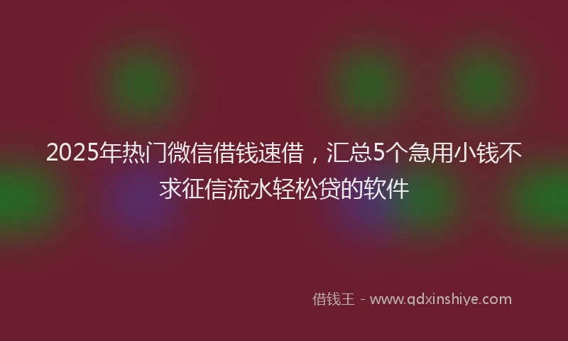 2025年热门微信借钱速借，汇总5个急用小钱不求征信流水轻松贷的软件