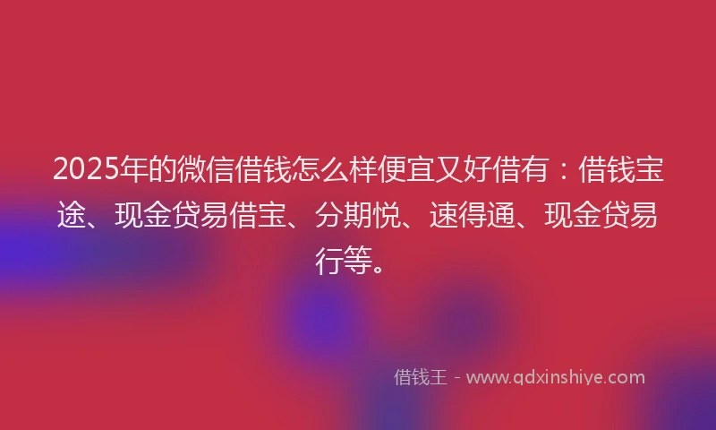 2025年的微信借钱怎么样便宜又好借有：借钱宝途、现金贷易借宝、分期悦、速得通、现金贷易行等。