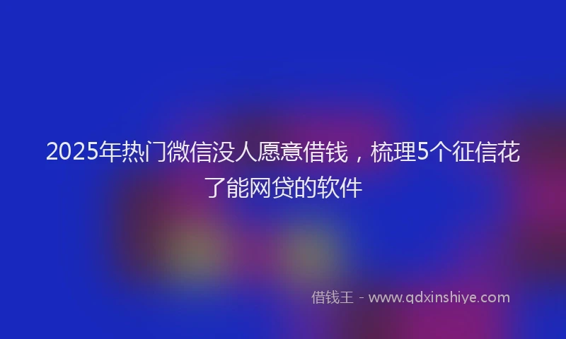 2025年热门微信没人愿意借钱，梳理5个征信花了能网贷的软件