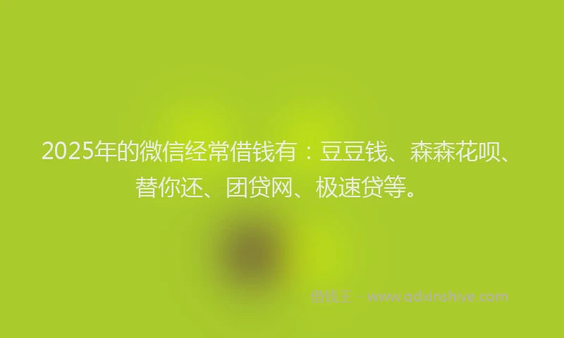 2025年的微信经常借钱有：豆豆钱、森森花呗、替你还、团贷网、极速贷等。