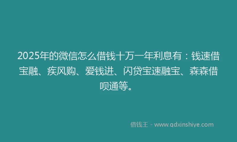 2025年的微信怎么借钱十万一年利息有：钱速借宝融、疾风购、爱钱进、闪贷宝速融宝、森森借呗通等。