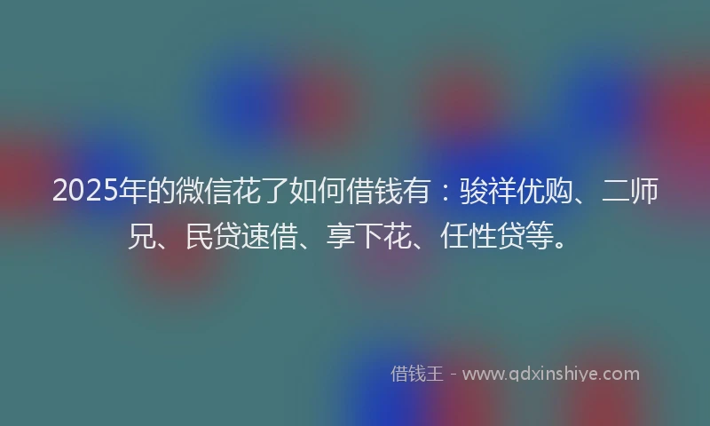 2025年的微信花了如何借钱有：骏祥优购、二师兄、民贷速借、享下花、任性贷等。
