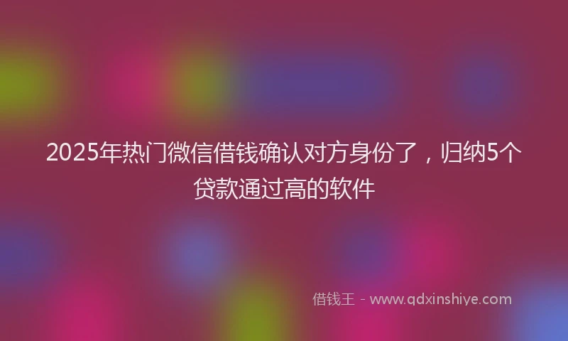 2025年热门微信借钱确认对方身份了，归纳5个贷款通过高的软件