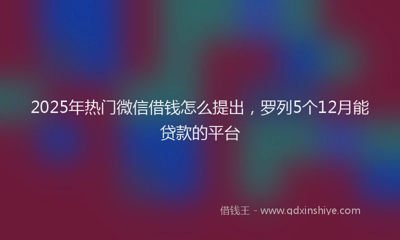2025年热门微信借钱怎么提出，罗列5个12月能贷款的平台