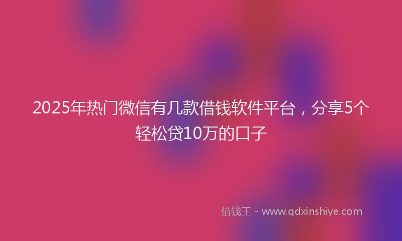 2025年热门微信有几款借钱软件平台，分享5个轻松贷10万的口子