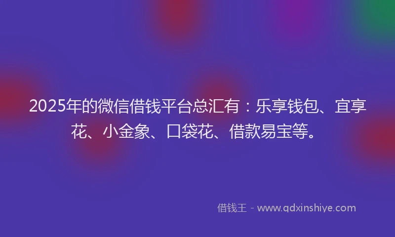 2025年的微信借钱平台总汇有：乐享钱包、宜享花、小金象、口袋花、借款易宝等。