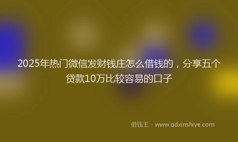 2025年热门微信发财钱庄怎么借钱的，分享五个贷款10万比较容易的口子