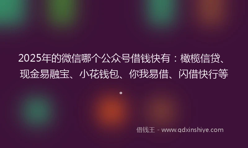 2025年的微信哪个公众号借钱快有：橄榄信贷、现金易融宝、小花钱包、你我易借、闪借快行等。
