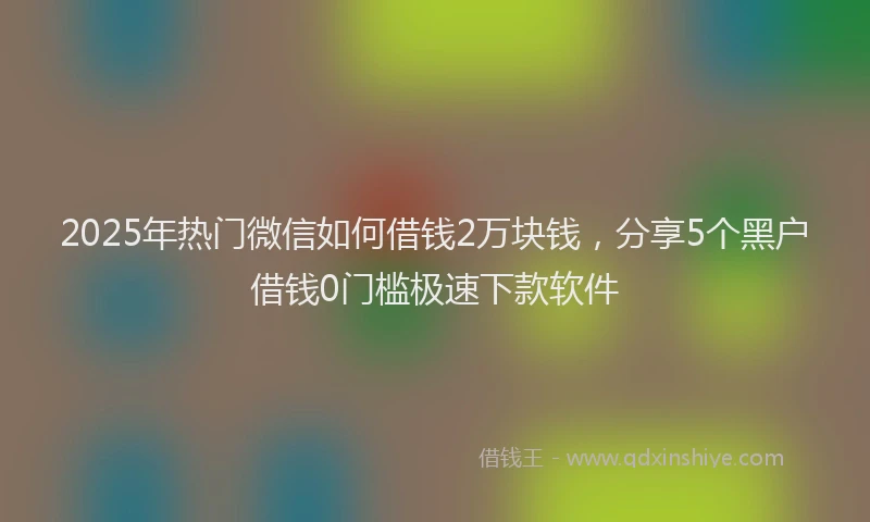 2025年热门微信如何借钱2万块钱，分享5个黑户借钱0门槛极速下款软件