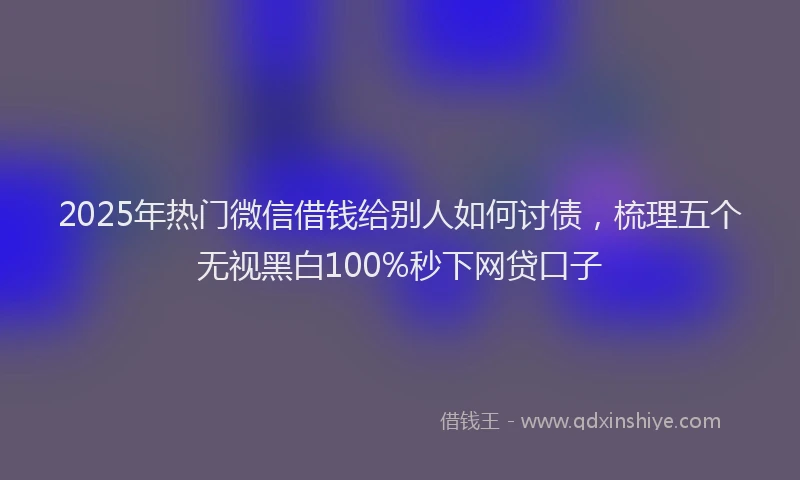 2025年热门微信借钱给别人如何讨债，梳理五个无视黑白100%秒下网贷口子