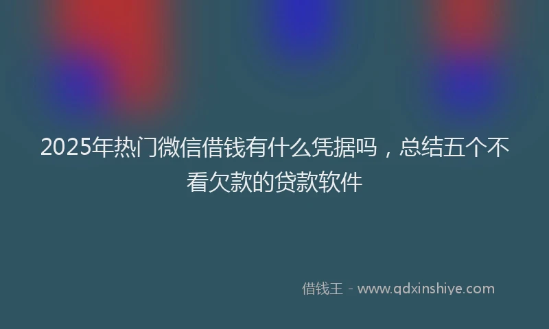 2025年热门微信借钱有什么凭据吗，总结五个不看欠款的贷款软件