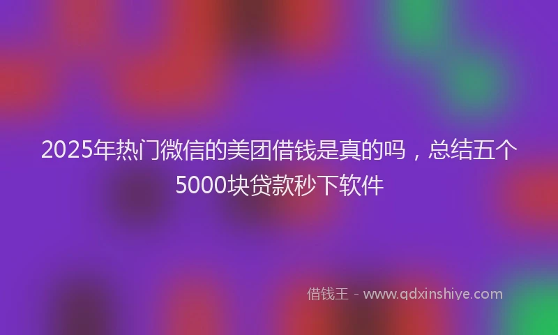 2025年热门微信的美团借钱是真的吗，总结五个5000块贷款秒下软件