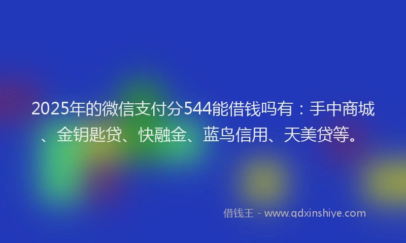 2025年的微信支付分544能借钱吗有：手中商城、金钥匙贷、快融金、蓝鸟信用、天美贷等。