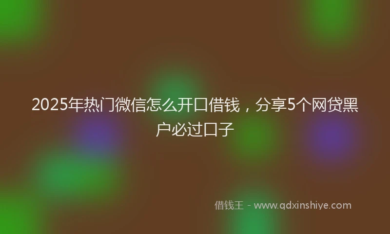 2025年热门微信怎么开口借钱，分享5个网贷黑户必过口子