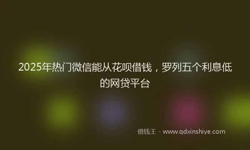 2025年热门微信能从花呗借钱，罗列五个利息低的网贷平台