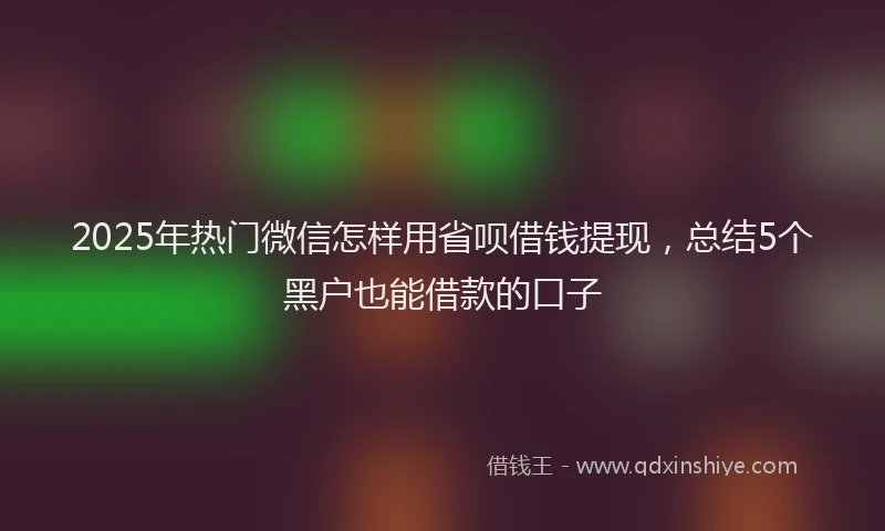 2025年热门微信怎样用省呗借钱提现，总结5个黑户也能借款的口子