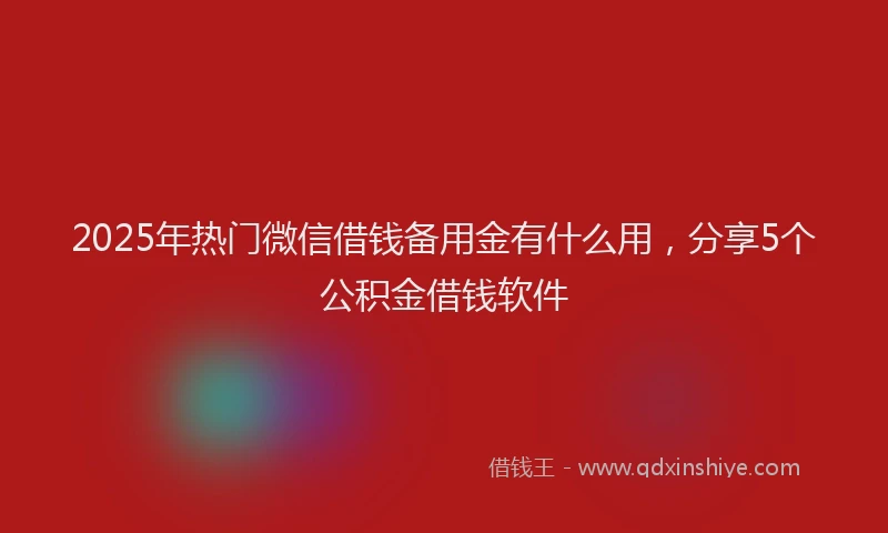 2025年热门微信借钱备用金有什么用，分享5个公积金借钱软件
