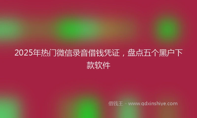 2025年热门微信录音借钱凭证，盘点五个黑户下款软件