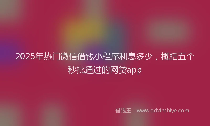 2025年热门微信借钱小程序利息多少，概括五个秒批通过的网贷app