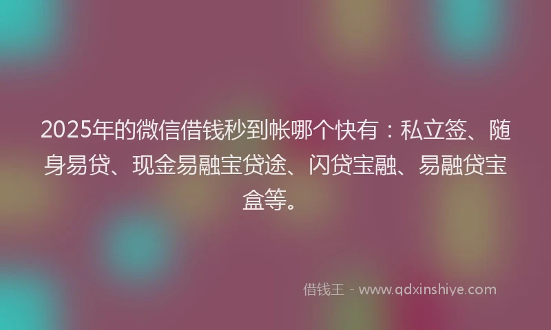 2025年的微信借钱秒到帐哪个快有：私立签、随身易贷、现金易融宝贷途、闪贷宝融、易融贷宝盒等。