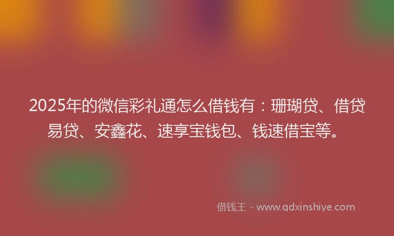 2025年的微信彩礼通怎么借钱有：珊瑚贷、借贷易贷、安鑫花、速享宝钱包、钱速借宝等。