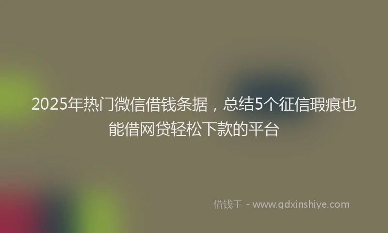 2025年热门微信借钱条据，总结5个征信瑕疵也能借网贷轻松下款的平台