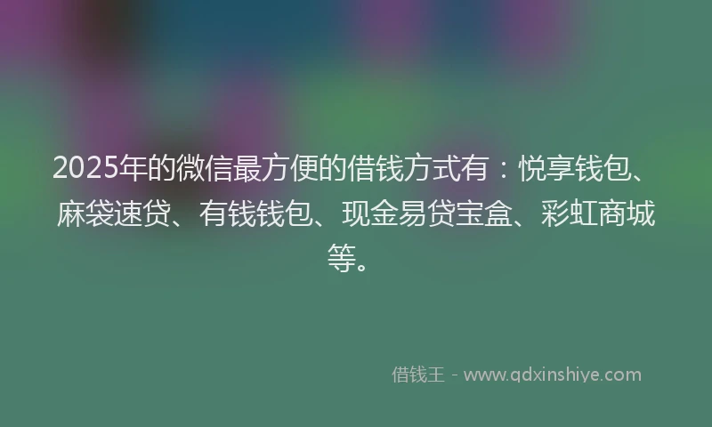 2025年的微信最方便的借钱方式有：悦享钱包、麻袋速贷、有钱钱包、现金易贷宝盒、彩虹商城等。