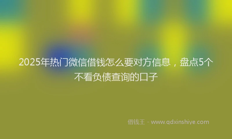 2025年热门微信借钱怎么要对方信息，盘点5个不看负债查询的口子