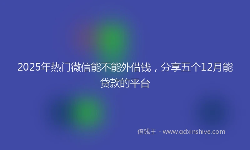 2025年热门微信能不能外借钱，分享五个12月能贷款的平台