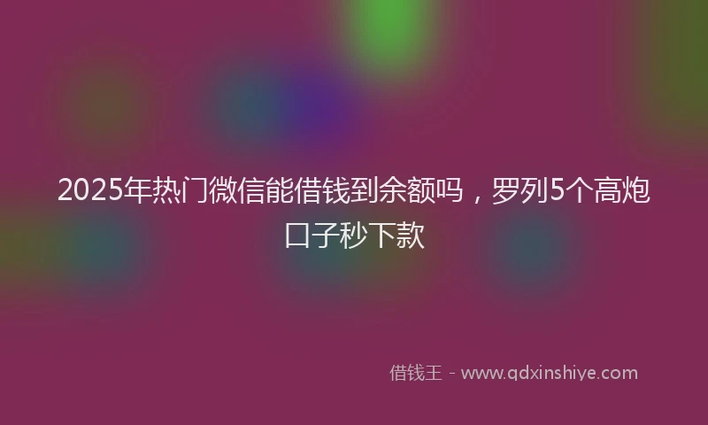 2025年热门微信能借钱到余额吗，罗列5个高炮口子秒下款
