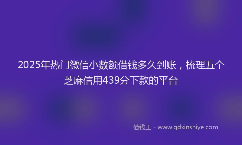 2025年热门微信小数额借钱多久到账，梳理五个芝麻信用439分下款的平台