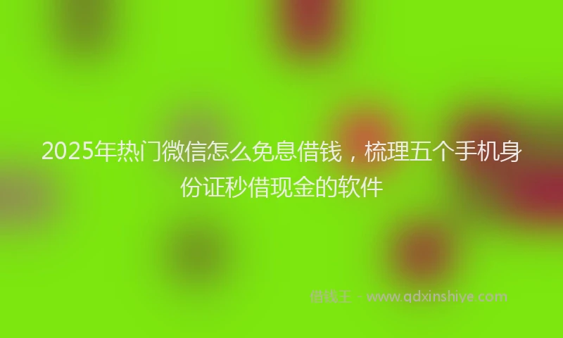 2025年热门微信怎么免息借钱，梳理五个手机身份证秒借现金的软件