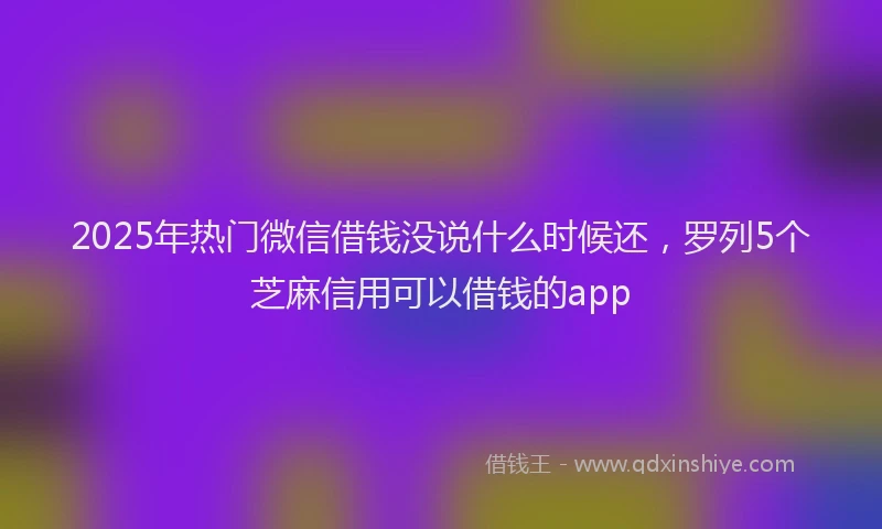 2025年热门微信借钱没说什么时候还，罗列5个芝麻信用可以借钱的app
