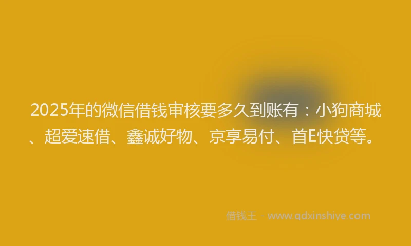 2025年的微信借钱审核要多久到账有：小狗商城、超爱速借、鑫诚好物、京享易付、首E快贷等。