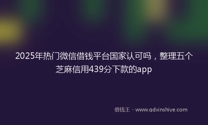 2025年热门微信借钱平台国家认可吗，整理五个芝麻信用439分下款的app