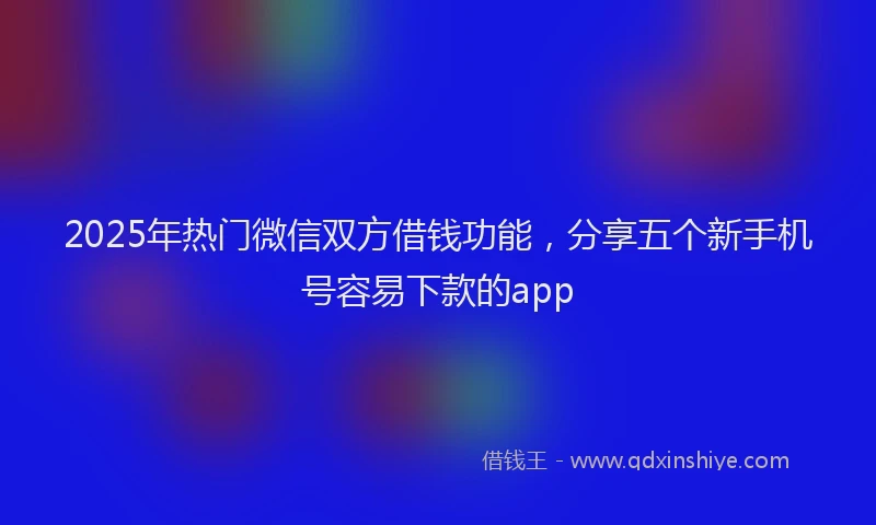 2025年热门微信双方借钱功能，分享五个新手机号容易下款的app