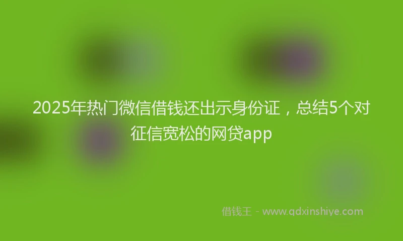 2025年热门微信借钱还出示身份证，总结5个对征信宽松的网贷app
