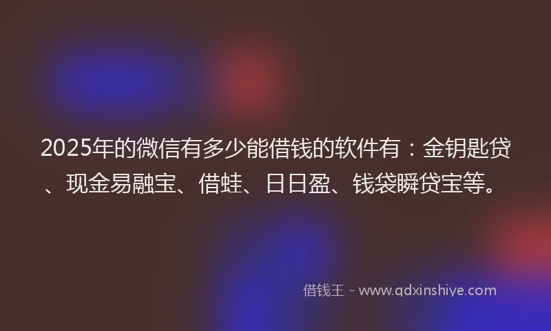 2025年的微信有多少能借钱的软件有：金钥匙贷、现金易融宝、借蛙、日日盈、钱袋瞬贷宝等。