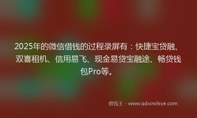 2025年的微信借钱的过程录屏有：快捷宝贷融、双喜租机、信用易飞、现金易贷宝融途、畅贷钱包Pro等。