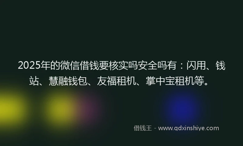 2025年的微信借钱要核实吗安全吗有：闪用、钱站、慧融钱包、友福租机、掌中宝租机等。