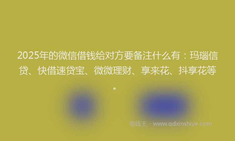 2025年的微信借钱给对方要备注什么有：玛瑙信贷、快借速贷宝、微微理财、享来花、抖享花等。