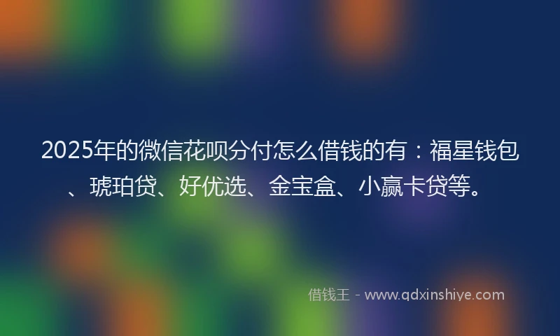 2025年的微信花呗分付怎么借钱的有：福星钱包、琥珀贷、好优选、金宝盒、小赢卡贷等。