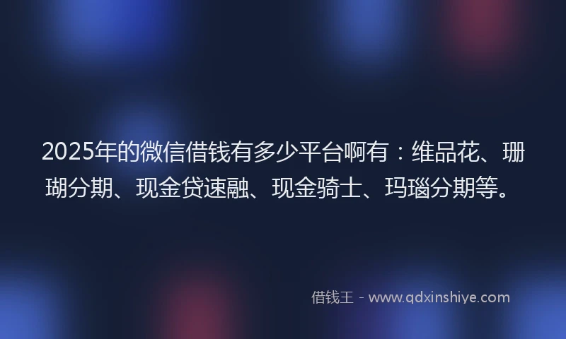 2025年的微信借钱有多少平台啊有：维品花、珊瑚分期、现金贷速融、现金骑士、玛瑙分期等。