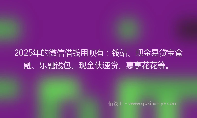 2025年的微信借钱用呗有：钱站、现金易贷宝盒融、乐融钱包、现金侠速贷、惠享花花等。