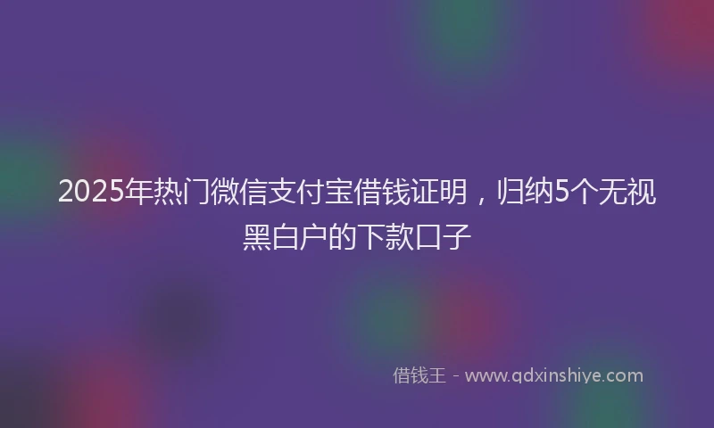 2025年热门微信支付宝借钱证明，归纳5个无视黑白户的下款口子