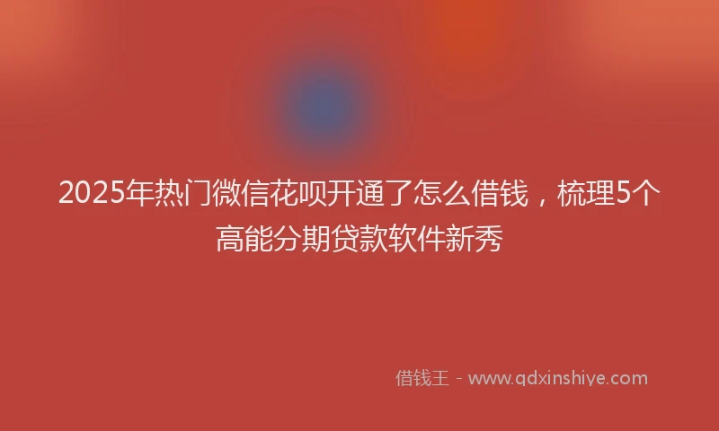 2025年热门微信花呗开通了怎么借钱，梳理5个高能分期贷款软件新秀
